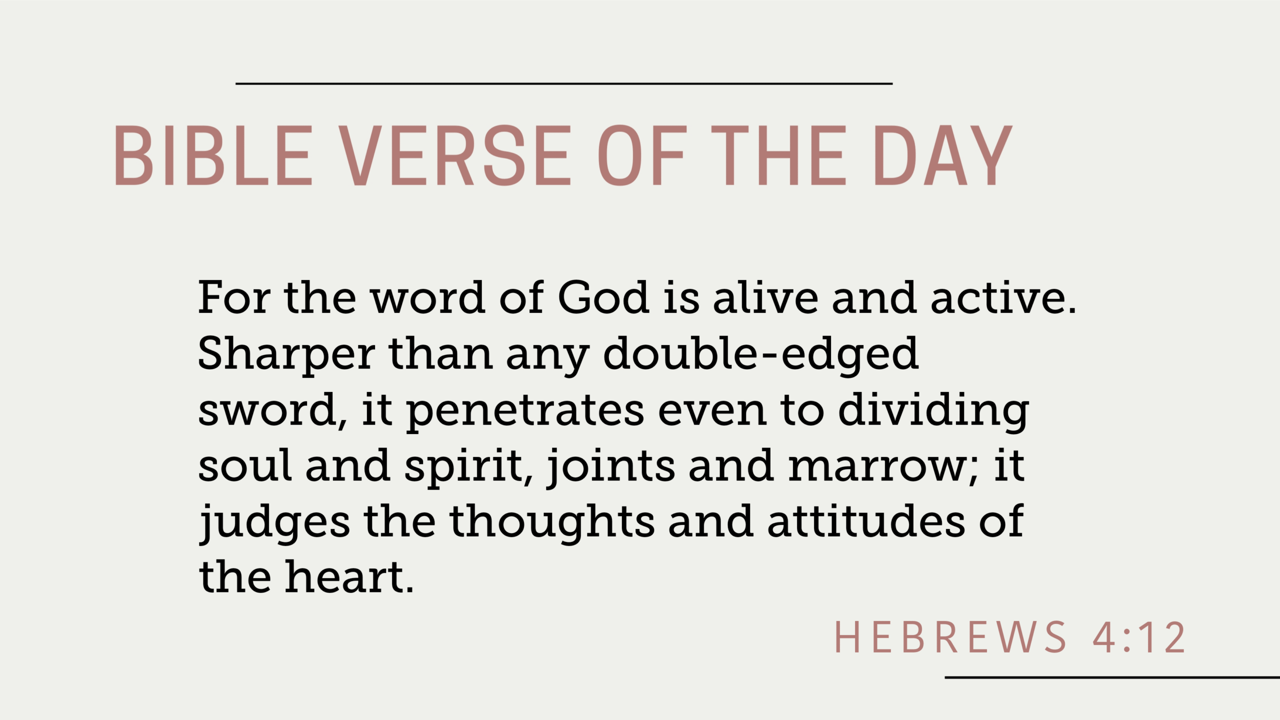 Bible Verse of the Day: Hebrews 4:12 - "For the word of God is alive and active. Sharper than any double-edged sword, it penetrates even to dividing soul and spirit, joints and marrow; it judges the thoughts and attitudes of the heart."