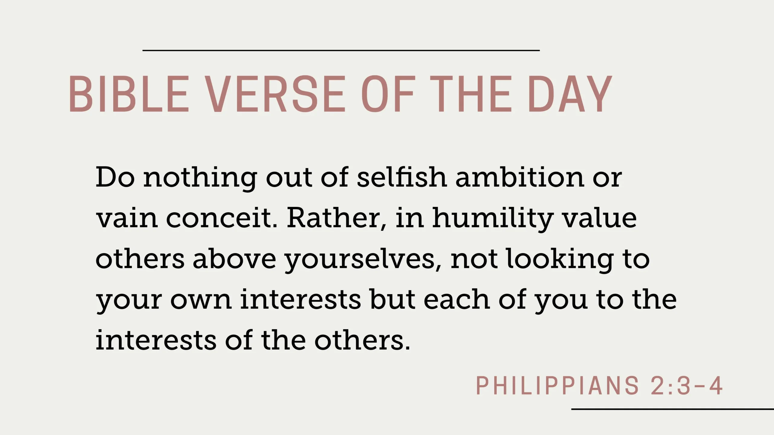 Bible Verse of the Day: Philippians 2:3-4 - "Do nothing out of selfish ambition or vain conceit. Rather, in humility value others above yourselves, not looking to your own interests but each of you to the interests of the others.